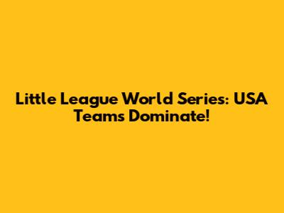 Little League World Series: USA Teams Dominate!