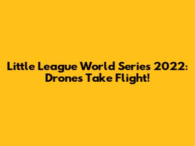 Little League World Series 2022: Drones Take Flight!