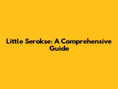 Little Serokse: A Comprehensive Guide