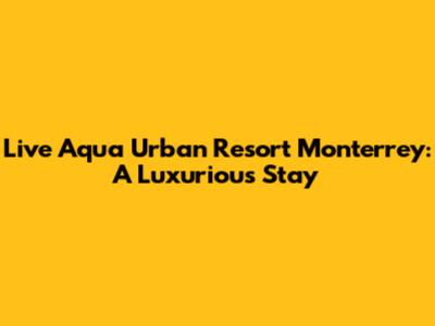 Live Aqua Urban Resort Monterrey: A Luxurious Stay