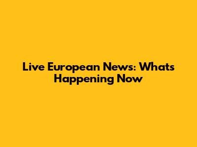 Live European News: What's Happening Now