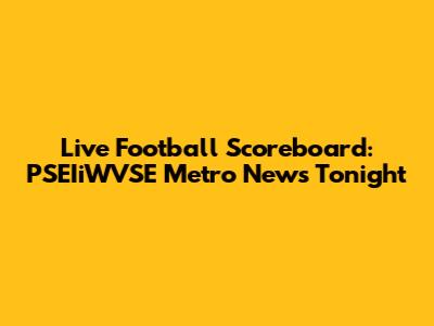 Live Football Scoreboard: PSEIiWVSE Metro News Tonight