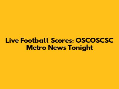 Live Football Scores: OSCOSCSC Metro News Tonight