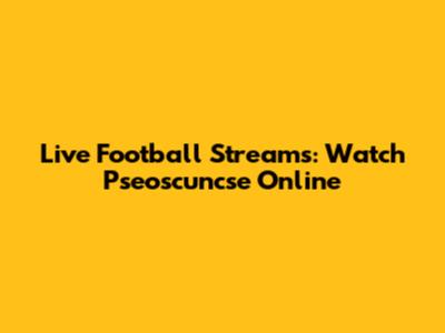 Live Football Streams: Watch Pseoscuncse Online
