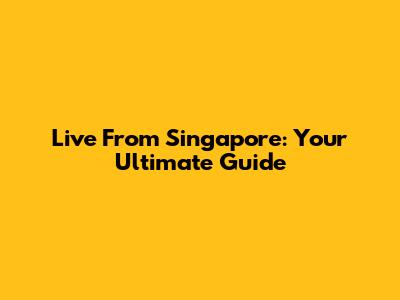 Live From Singapore: Your Ultimate Guide