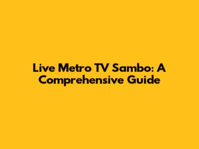Live Metro TV Sambo: A Comprehensive Guide