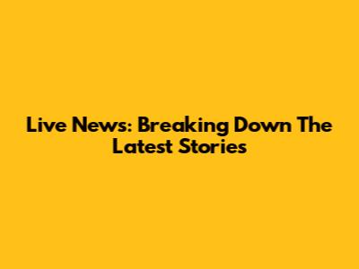 Live News: Breaking Down The Latest Stories