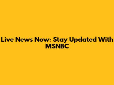 Live News Now: Stay Updated With MSNBC
