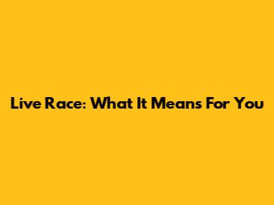Live Race: What It Means For You
