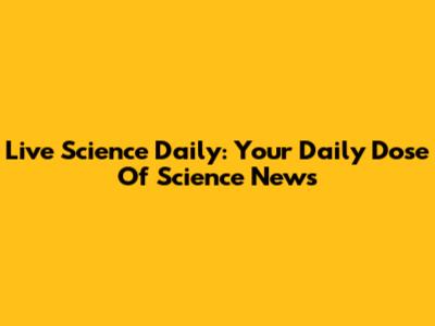 Live Science Daily: Your Daily Dose Of Science News