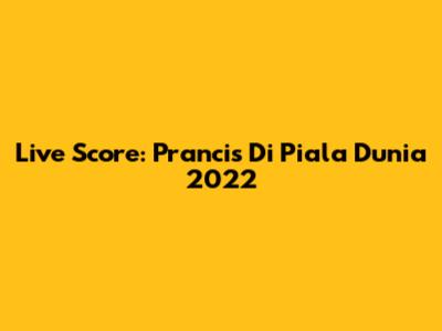Live Score: Prancis Di Piala Dunia 2022