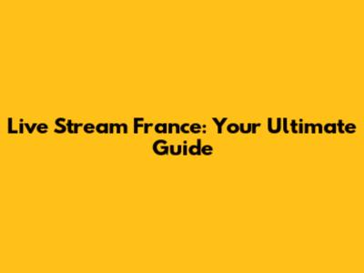 Live Stream France: Your Ultimate Guide