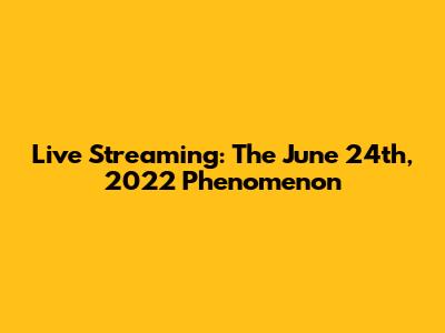 Live Streaming: The June 24th, 2022 Phenomenon
