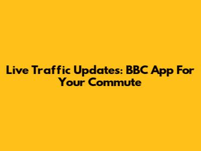 Live Traffic Updates: BBC App For Your Commute