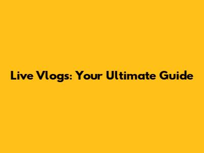 Live Vlogs: Your Ultimate Guide