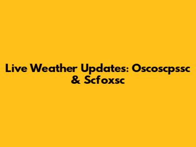 Live Weather Updates: Oscoscpssc & Scfoxsc