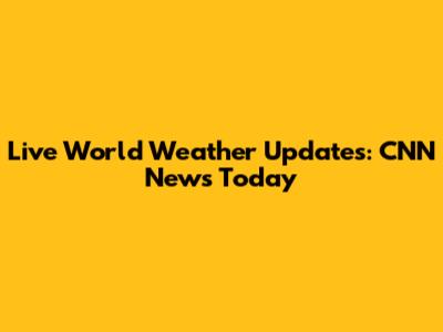 Live World Weather Updates: CNN News Today