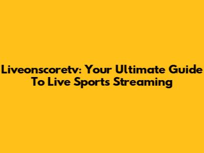 Liveonscoretv: Your Ultimate Guide To Live Sports Streaming