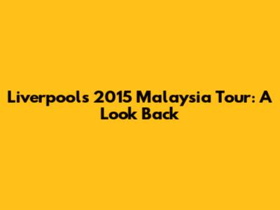 Liverpool's 2015 Malaysia Tour: A Look Back