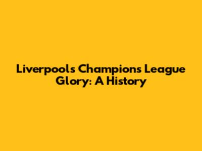 Liverpool's Champions League Glory: A History