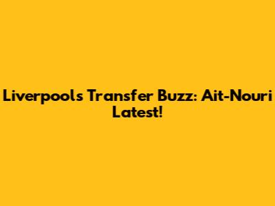 Liverpool's Transfer Buzz: Ait-Nouri Latest!