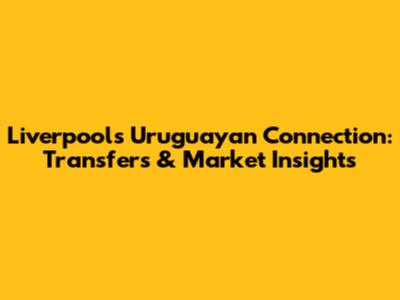 Liverpool's Uruguayan Connection: Transfers & Market Insights