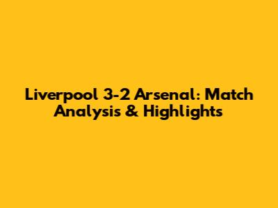 Liverpool 3-2 Arsenal: Match Analysis & Highlights