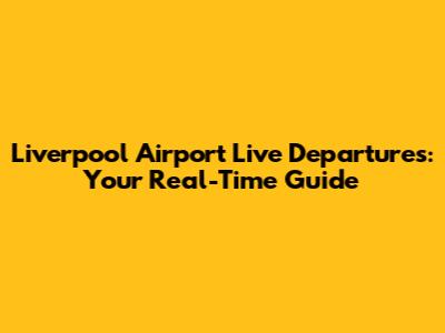 Liverpool Airport Live Departures: Your Real-Time Guide