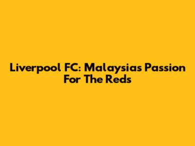 Liverpool FC: Malaysia's Passion For The Reds