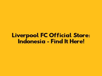 Liverpool FC Official Store: Indonesia - Find It Here!
