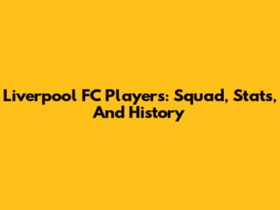 Liverpool FC Players: Squad, Stats, And History