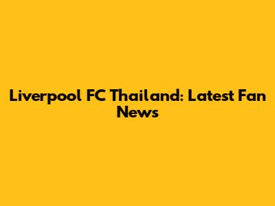Liverpool FC Thailand: Latest Fan News