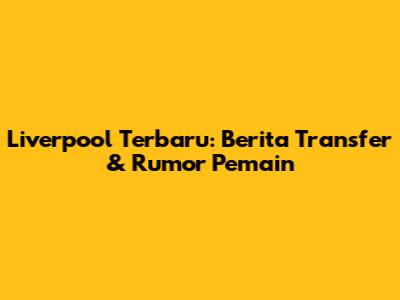 Liverpool Terbaru: Berita Transfer & Rumor Pemain