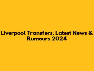 Liverpool Transfers: Latest News & Rumours 2024