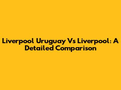 Liverpool Uruguay Vs Liverpool: A Detailed Comparison
