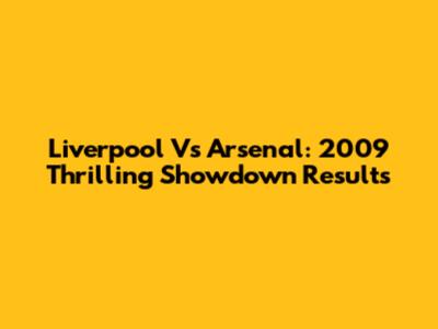 Liverpool Vs Arsenal: 2009 Thrilling Showdown Results