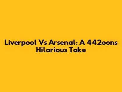 Liverpool Vs Arsenal: A 442oons Hilarious Take
