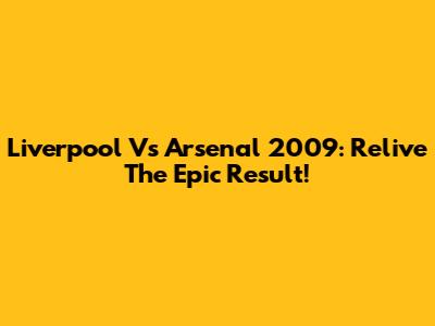 Liverpool Vs Arsenal 2009: Relive The Epic Result!