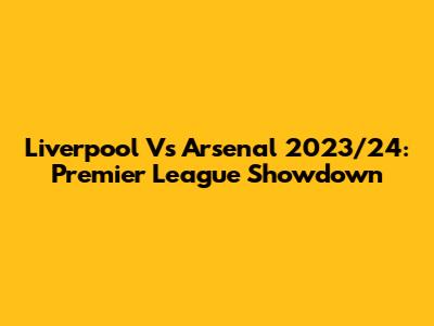 Liverpool Vs Arsenal 2023/24: Premier League Showdown