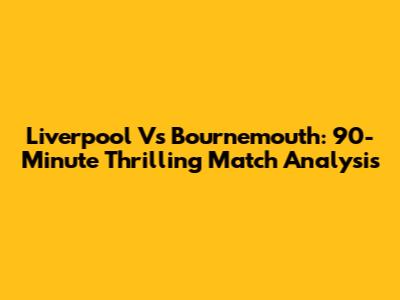 Liverpool Vs Bournemouth: 90-Minute Thrilling Match Analysis