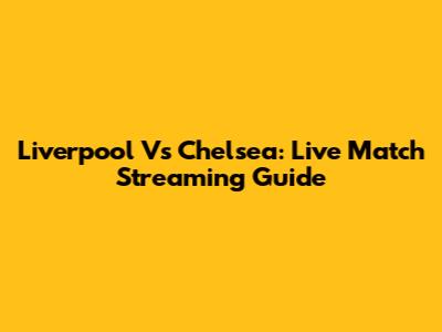 Liverpool Vs Chelsea: Live Match Streaming Guide