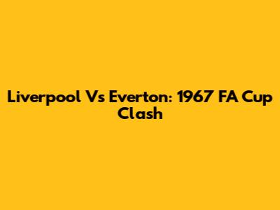 Liverpool Vs Everton: 1967 FA Cup Clash