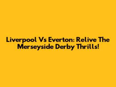 Liverpool Vs Everton: Relive The Merseyside Derby Thrills!