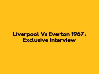 Liverpool Vs Everton 1967: Exclusive Interview