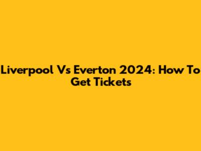 Liverpool Vs Everton 2024: How To Get Tickets