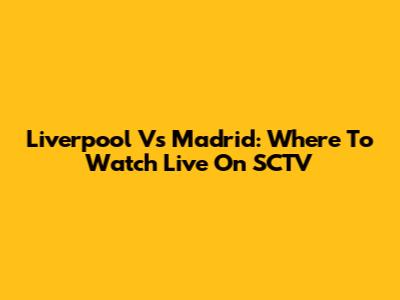 Liverpool Vs Madrid: Where To Watch Live On SCTV
