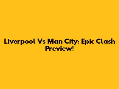 Liverpool Vs Man City: Epic Clash Preview!