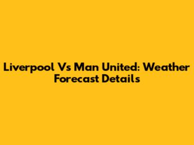 Liverpool Vs Man United: Weather Forecast Details