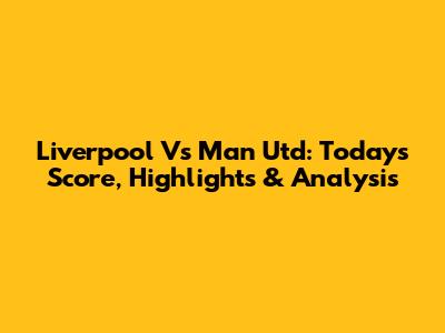 Liverpool Vs Man Utd: Today's Score, Highlights & Analysis