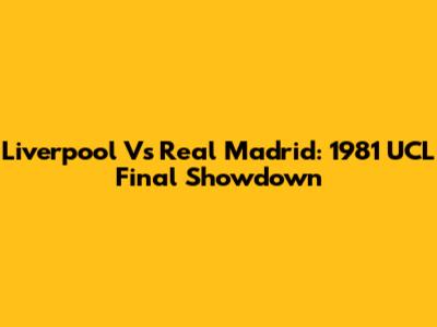 Liverpool Vs Real Madrid: 1981 UCL Final Showdown
